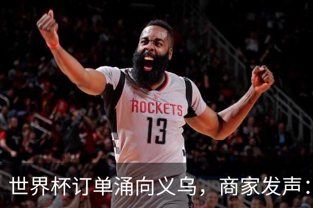 世界杯订单涌向义乌，商家发声： 不只拼价格，也拼谁更懂球迷