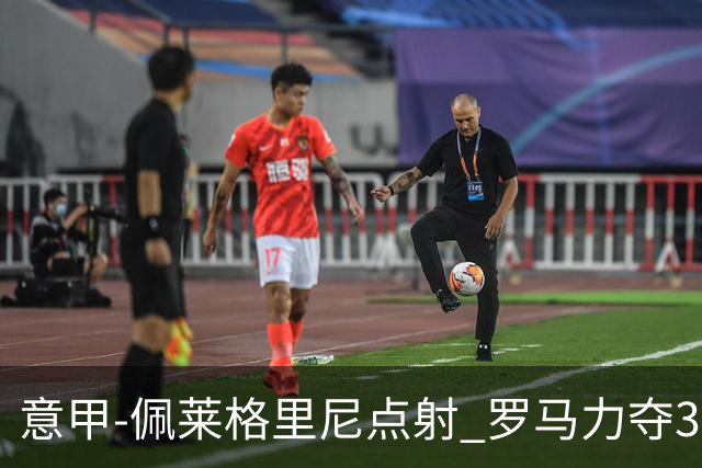 意甲-佩莱格里尼点射 罗马力夺3连胜跻身前四